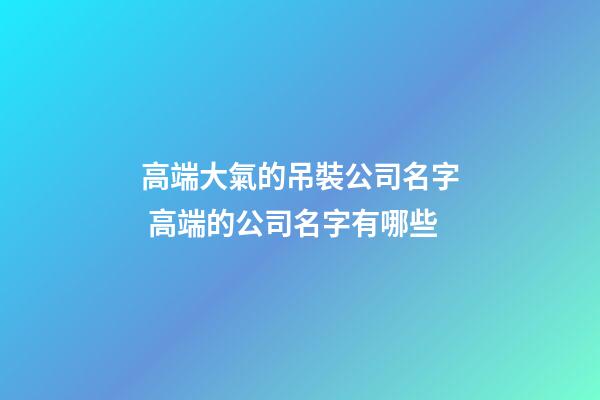 高端大氣的吊裝公司名字 高端的公司名字有哪些-第1張-公司起名-玄機派